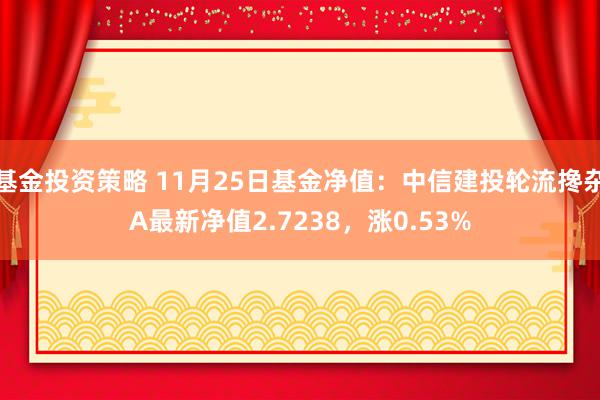 基金投资策略 11月25日基金净值：中信建投轮流搀杂A最新净值2.7238，涨0.53%