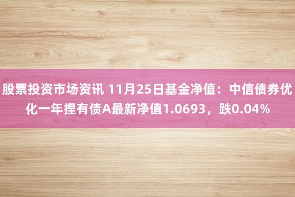 股票投资市场资讯 11月25日基金净值：中信债券优化一年捏有债A最新净值1.0693，跌0.04%